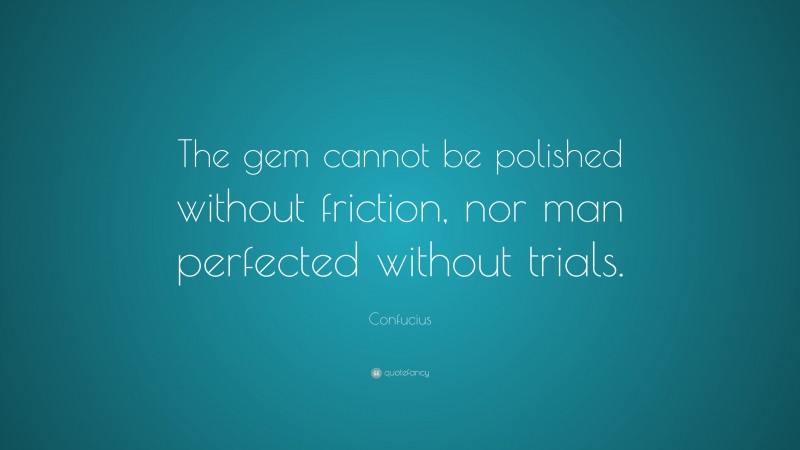 Confucius Quote: “The gem cannot be polished without friction, nor man perfected without trials.”