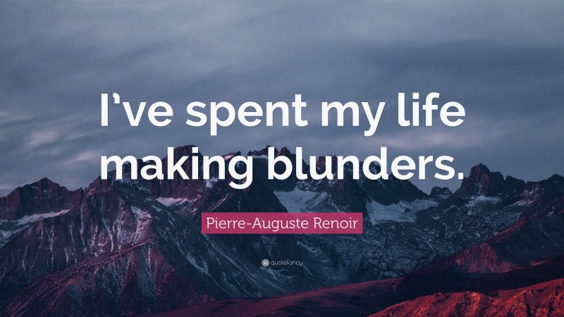 Pierre-Auguste Renoir Quote: “I’ve spent my life making blunders.”