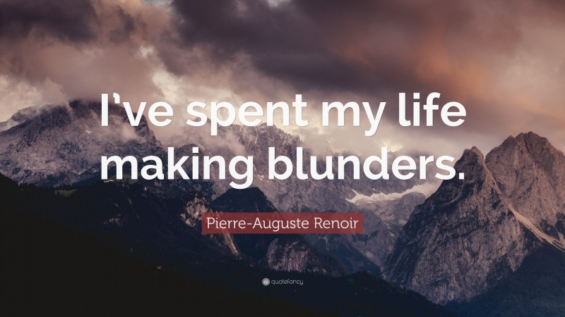 Pierre-Auguste Renoir Quote: “I’ve spent my life making blunders.”