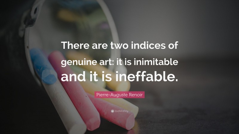 Pierre-Auguste Renoir Quote: “There are two indices of genuine art: it is inimitable and it is ineffable.”