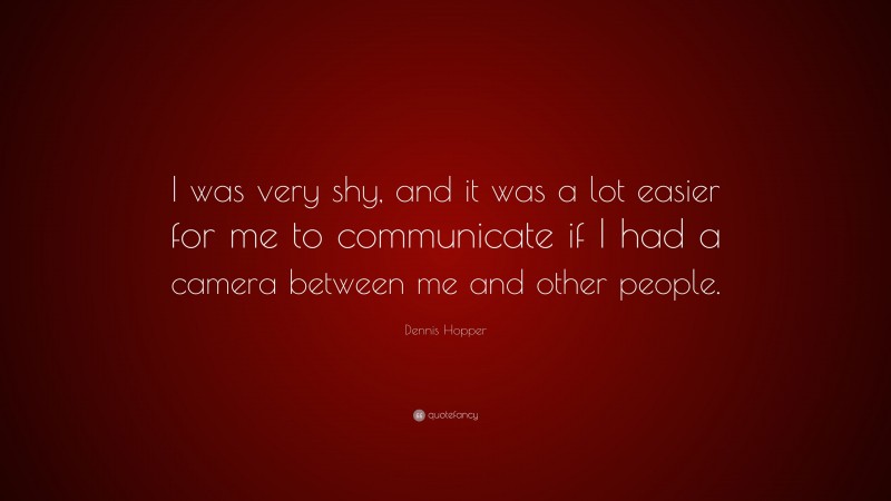 Dennis Hopper Quote: “I was very shy, and it was a lot easier for me to communicate if I had a camera between me and other people.”