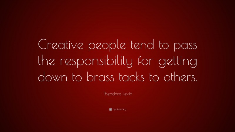 Theodore Levitt Quote: “Creative people tend to pass the responsibility for getting down to brass tacks to others.”