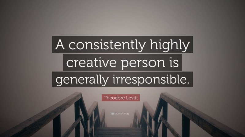 Theodore Levitt Quote: “A consistently highly creative person is generally irresponsible.”