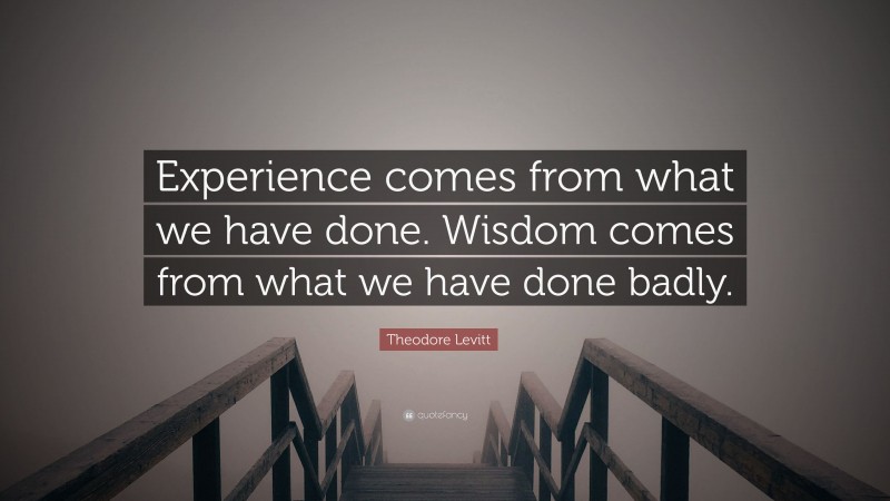 Theodore Levitt Quote: “Experience comes from what we have done. Wisdom comes from what we have done badly.”