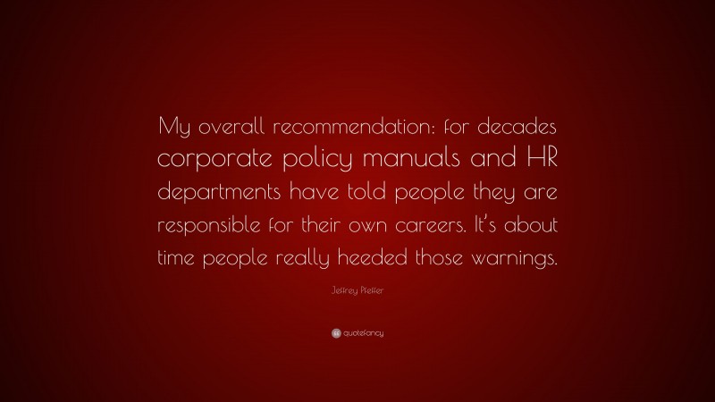 Jeffrey Pfeffer Quote: “My overall recommendation: for decades corporate policy manuals and HR departments have told people they are responsible for their own careers. It’s about time people really heeded those warnings.”