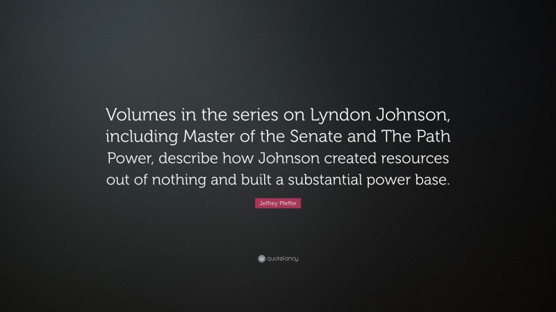 Jeffrey Pfeffer Quote: “Volumes in the series on Lyndon Johnson, including Master of the Senate and The Path Power, describe how Johnson created resources out of nothing and built a substantial power base.”
