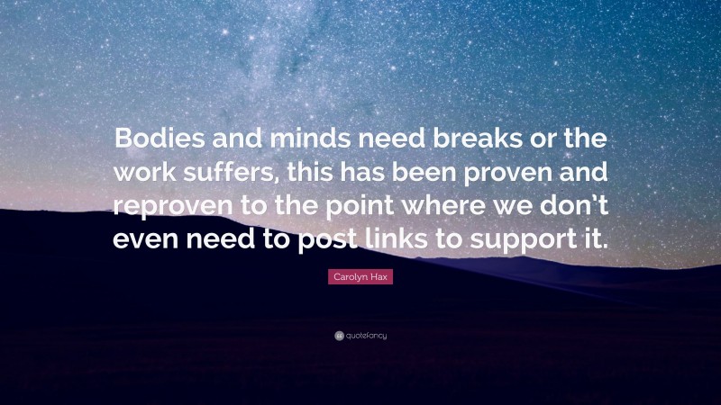 Carolyn Hax Quote: “Bodies and minds need breaks or the work suffers, this has been proven and reproven to the point where we don’t even need to post links to support it.”