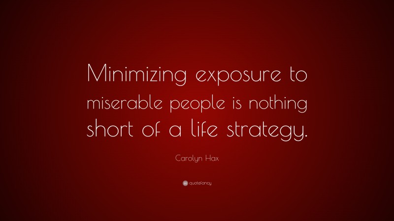 Carolyn Hax Quote: “Minimizing exposure to miserable people is nothing short of a life strategy.”