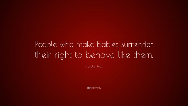 Carolyn Hax Quote: “People who make babies surrender their right to behave like them.”