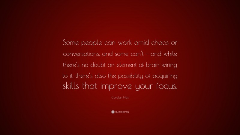 Carolyn Hax Quote: “Some people can work amid chaos or conversations, and some can’t – and while there’s no doubt an element of brain wiring to it, there’s also the possibility of acquiring skills that improve your focus.”