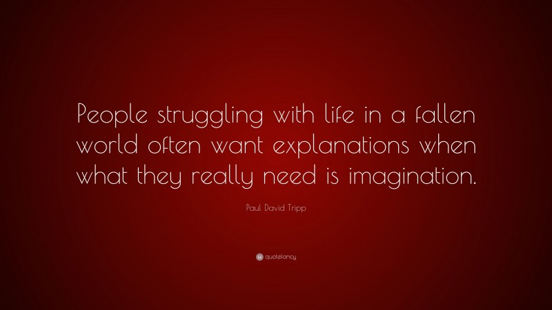 Paul David Tripp Quote: “People struggling with life in a fallen world often want explanations when what they really need is imagination.”