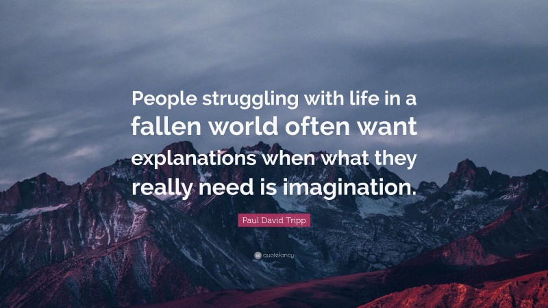 Paul David Tripp Quote: “People struggling with life in a fallen world often want explanations when what they really need is imagination.”