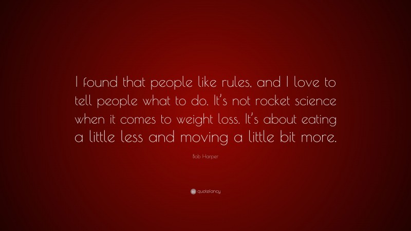 Bob Harper Quote: “I found that people like rules, and I love to tell people what to do. It’s not rocket science when it comes to weight loss. It’s about eating a little less and moving a little bit more.”