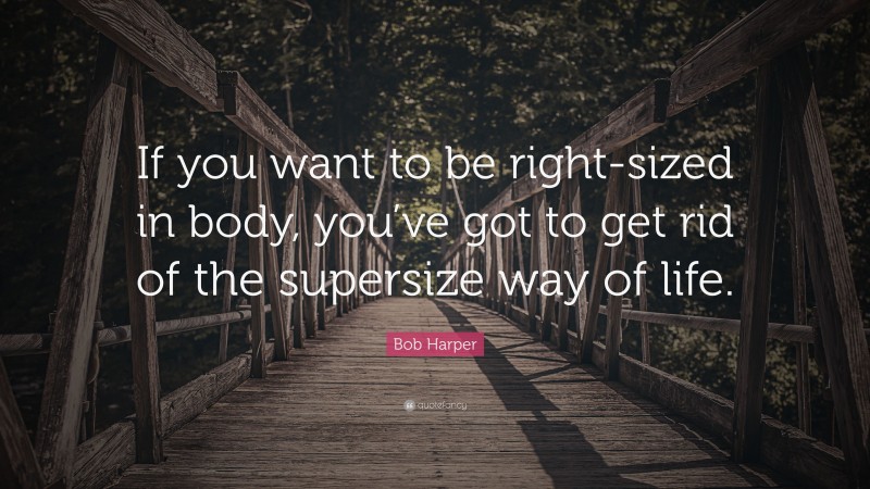 Bob Harper Quote: “If you want to be right-sized in body, you’ve got to get rid of the supersize way of life.”