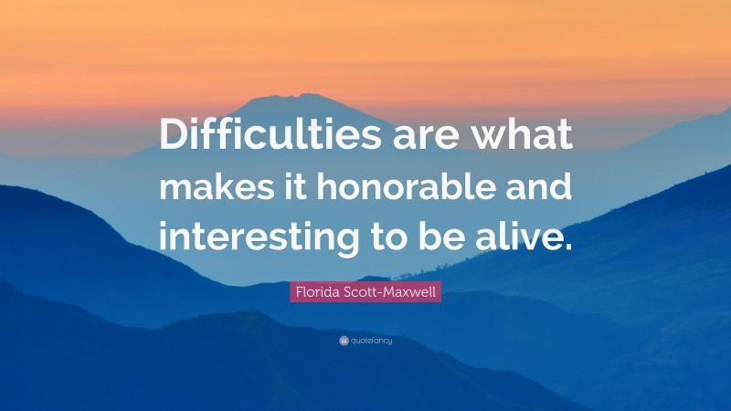 Florida Scott-Maxwell Quote: “Difficulties are what makes it honorable and interesting to be alive.”