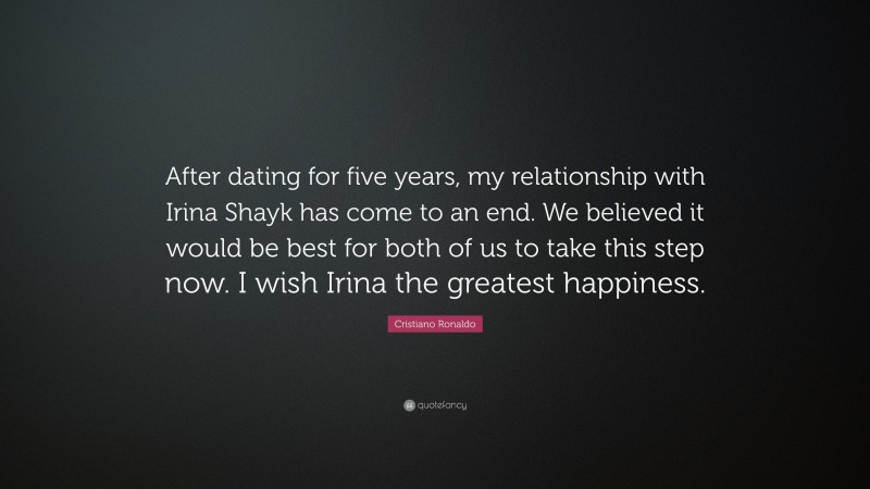 Cristiano Ronaldo Quote: “After dating for five years, my relationship with Irina Shayk has come to an end. We believed it would be best for both of us to take this step now. I wish Irina the greatest happiness.”