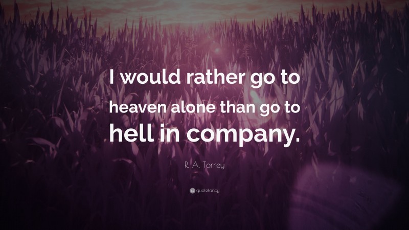 R. A. Torrey Quote: “I would rather go to heaven alone than go to hell in company.”