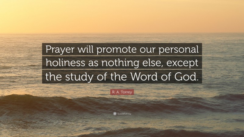 R. A. Torrey Quote: “Prayer will promote our personal holiness as nothing else, except the study of the Word of God.”