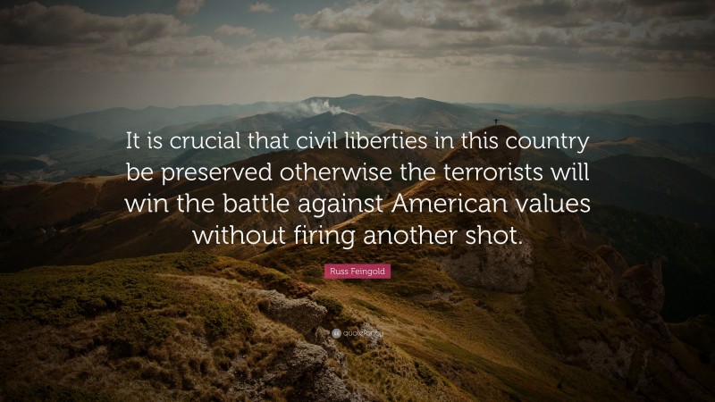 Russ Feingold Quote: “It is crucial that civil liberties in this country be preserved otherwise the terrorists will win the battle against American values without firing another shot.”
