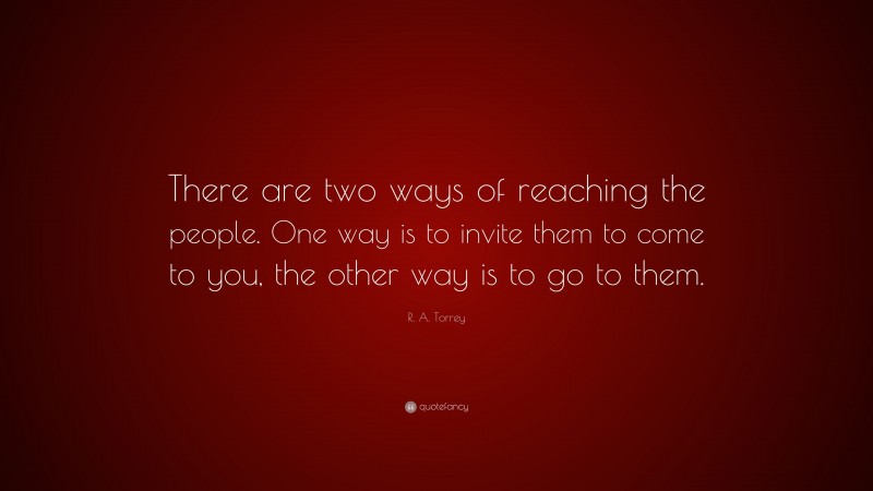 R. A. Torrey Quote: “There are two ways of reaching the people. One way is to invite them to come to you, the other way is to go to them.”