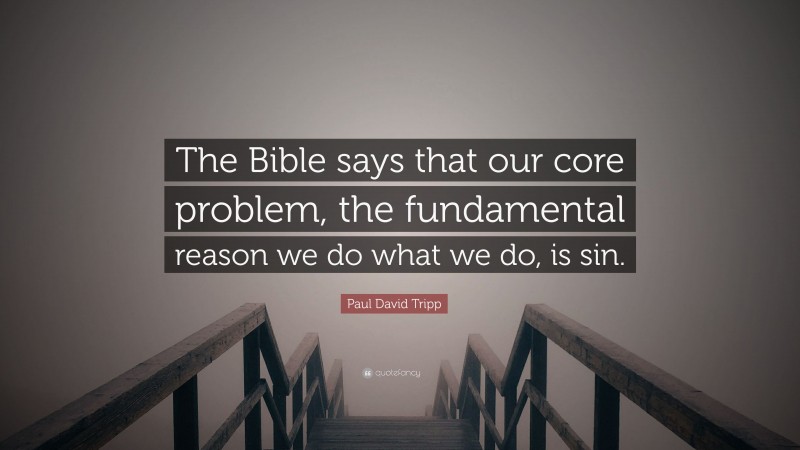 Paul David Tripp Quote: “The Bible says that our core problem, the fundamental reason we do what we do, is sin.”