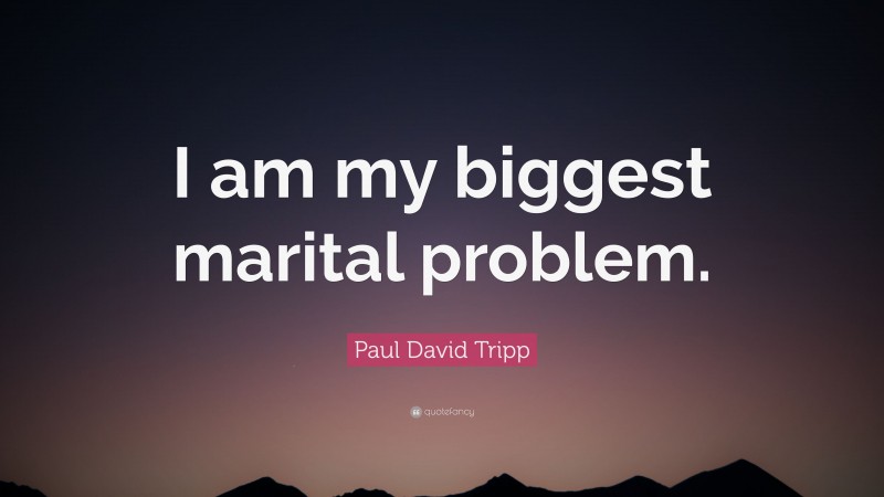 Paul David Tripp Quote: “I am my biggest marital problem.”