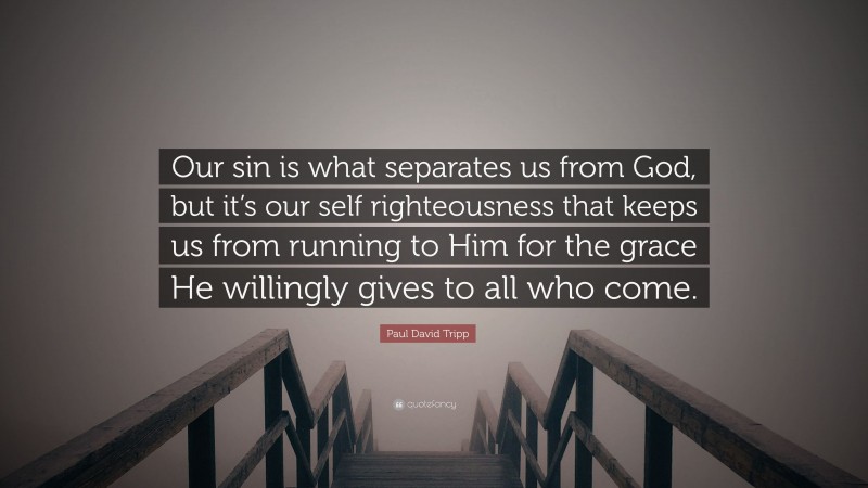 Paul David Tripp Quote: “Our sin is what separates us from God, but it’s our self righteousness that keeps us from running to Him for the grace He willingly gives to all who come.”