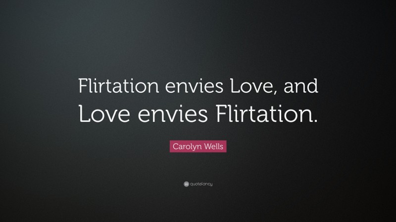 Carolyn Wells Quote: “Flirtation envies Love, and Love envies Flirtation.”
