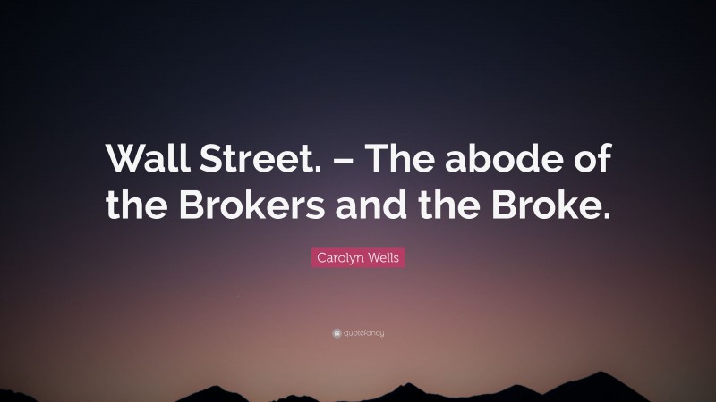 Carolyn Wells Quote: “Wall Street. – The abode of the Brokers and the Broke.”