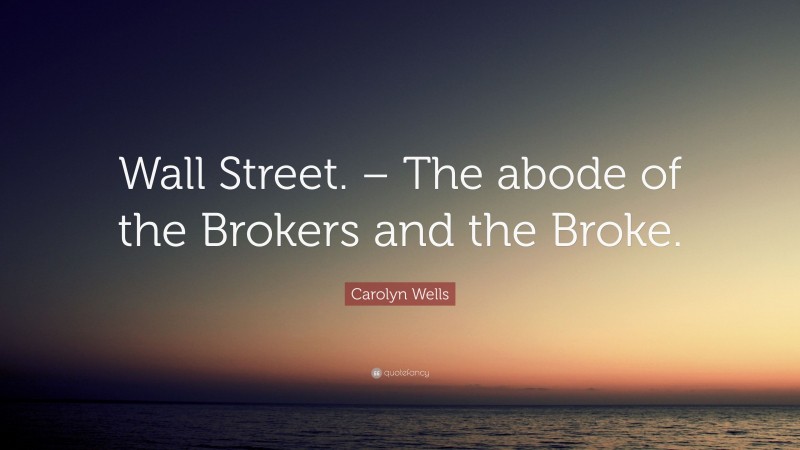 Carolyn Wells Quote: “Wall Street. – The abode of the Brokers and the Broke.”
