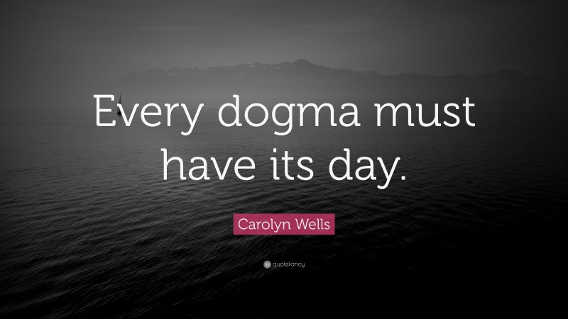 Carolyn Wells Quote: “Every dogma must have its day.”
