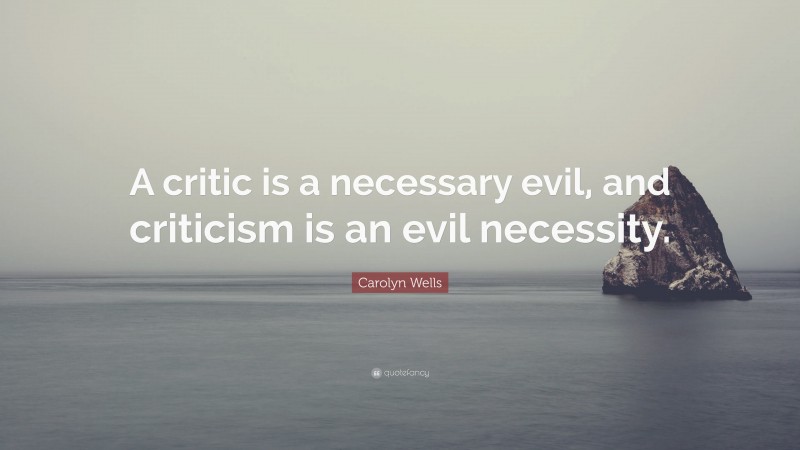 Carolyn Wells Quote: “A critic is a necessary evil, and criticism is an evil necessity.”