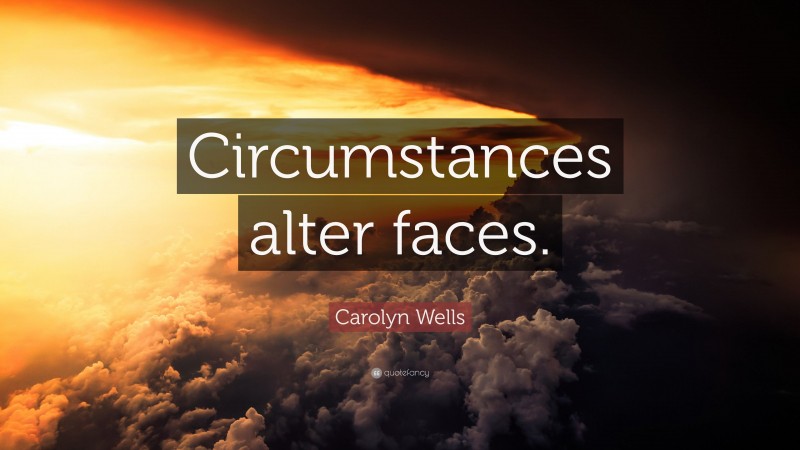 Carolyn Wells Quote: “Circumstances alter faces.”