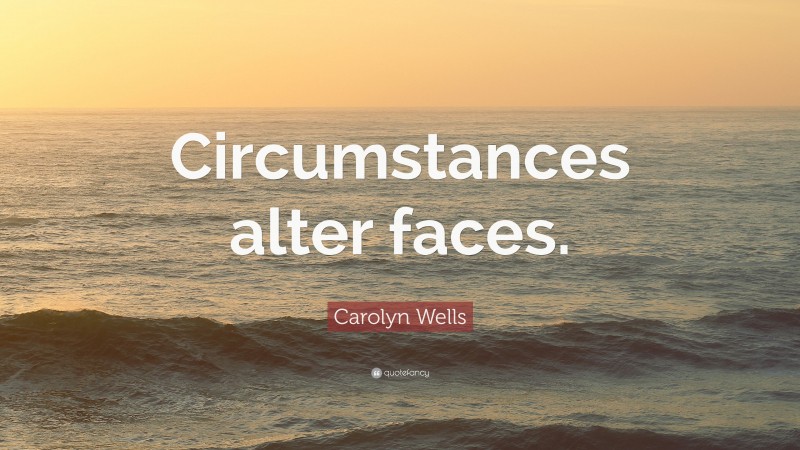 Carolyn Wells Quote: “Circumstances alter faces.”