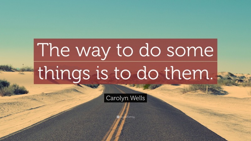 Carolyn Wells Quote: “The way to do some things is to do them.”