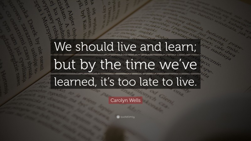 Carolyn Wells Quote: “We should live and learn; but by the time we’ve learned, it’s too late to live.”