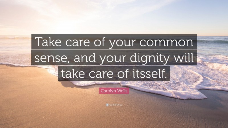 Carolyn Wells Quote: “Take care of your common sense, and your dignity will take care of itsself.”