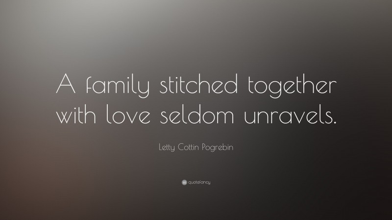 Letty Cottin Pogrebin Quote: “A family stitched together with love seldom unravels.”