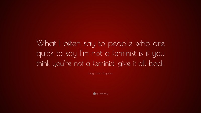 Letty Cottin Pogrebin Quote: “What I often say to people who are quick to say I’m not a feminist is if you think you’re not a feminist, give it all back.”