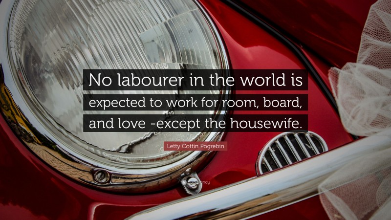 Letty Cottin Pogrebin Quote: “No labourer in the world is expected to work for room, board, and love -except the housewife.”