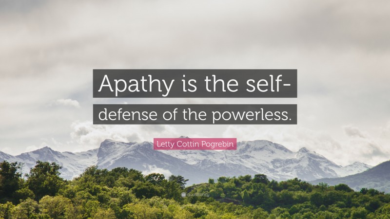 Letty Cottin Pogrebin Quote: “Apathy is the self-defense of the powerless.”