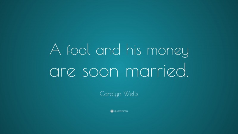 Carolyn Wells Quote: “A fool and his money are soon married.”