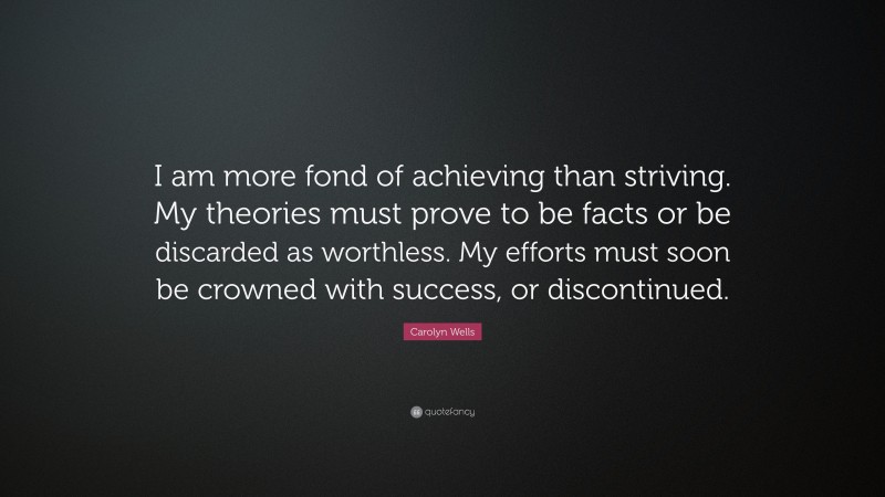Carolyn Wells Quote: “I am more fond of achieving than striving. My theories must prove to be facts or be discarded as worthless. My efforts must soon be crowned with success, or discontinued.”