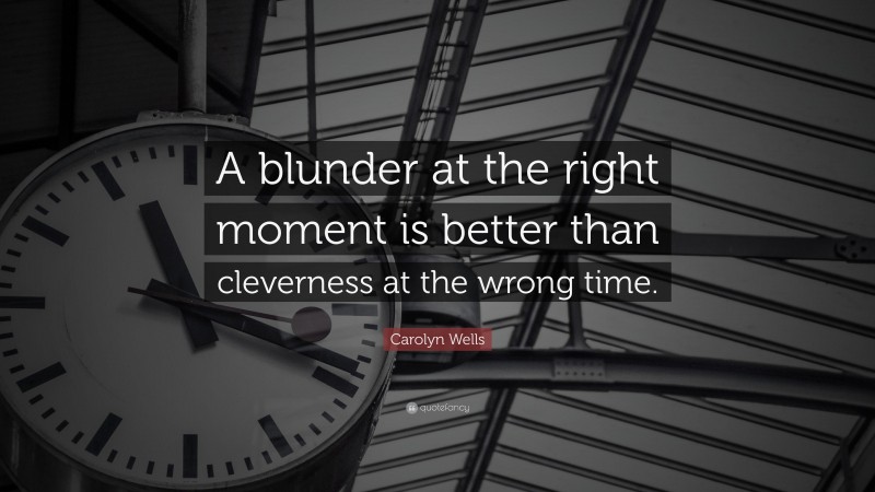 Carolyn Wells Quote: “A blunder at the right moment is better than cleverness at the wrong time.”