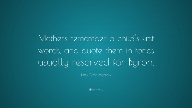 Letty Cottin Pogrebin Quote: “Mothers remember a child’s first words, and quote them in tones usually reserved for Byron.”