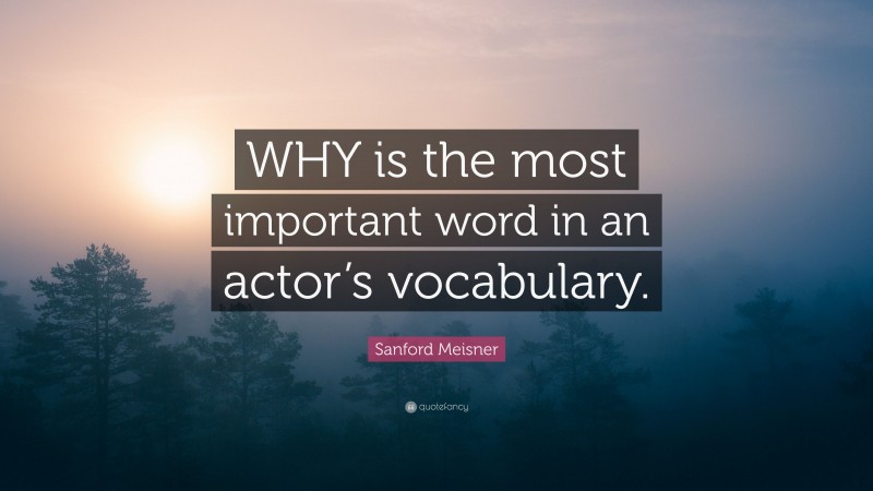 Sanford Meisner Quote: “WHY is the most important word in an actor’s vocabulary.”