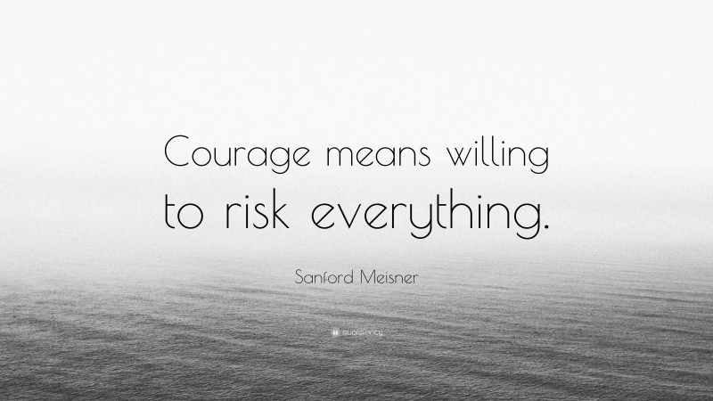 Sanford Meisner Quote: “Courage means willing to risk everything.”