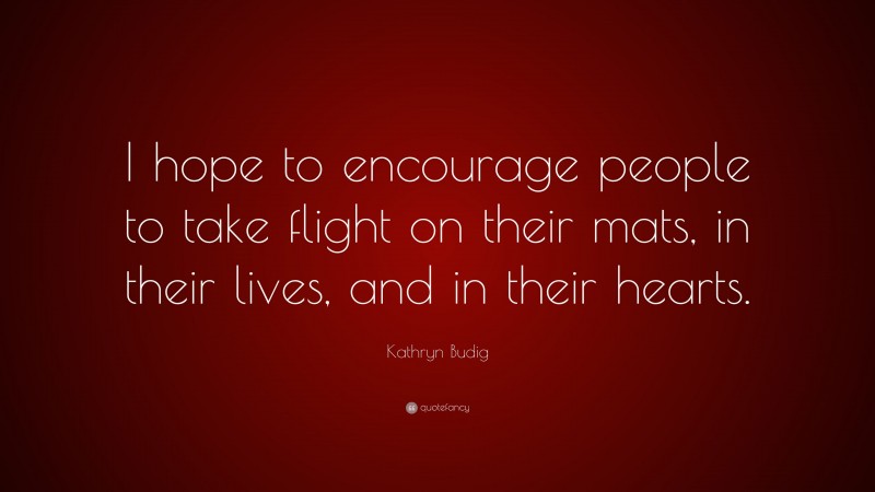 Kathryn Budig Quote: “I hope to encourage people to take flight on their mats, in their lives, and in their hearts.”