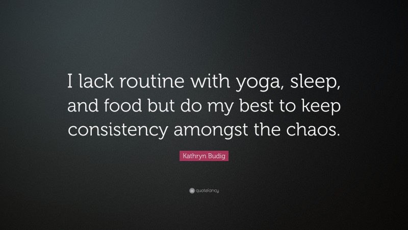 Kathryn Budig Quote: “I lack routine with yoga, sleep, and food but do my best to keep consistency amongst the chaos.”