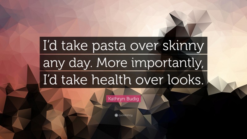 Kathryn Budig Quote: “I’d take pasta over skinny any day. More importantly, I’d take health over looks.”